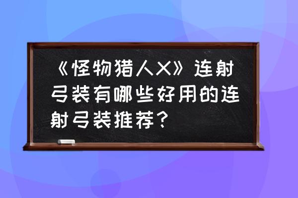 怪物猎人世界最强弓箭配装 《怪物猎人X》连射弓装有哪些好用的连射弓装推荐？