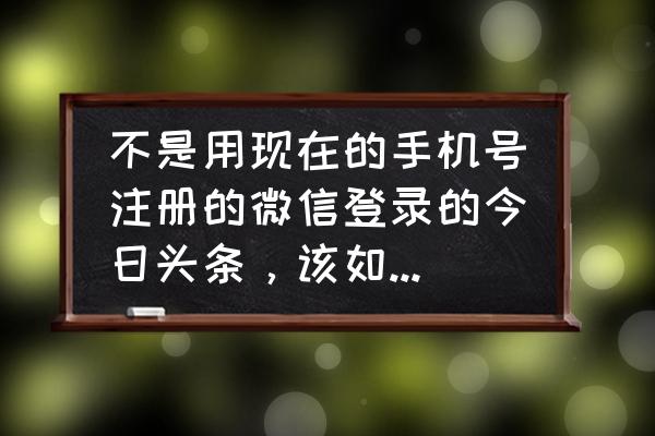 今日头条怎样才能微信提现 不是用现在的手机号注册的微信登录的今日头条，该如何提现？