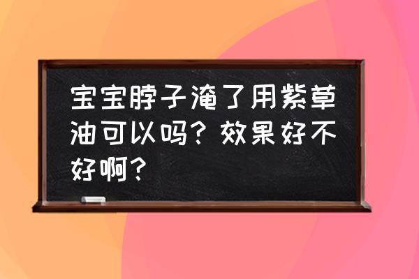 紫草油哪些地方不能擦 宝宝脖子淹了用紫草油可以吗？效果好不好啊？