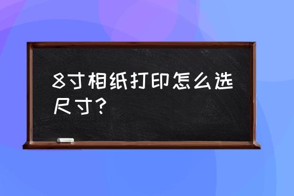 佳能打印机怎么选择纸张大小 8寸相纸打印怎么选尺寸？