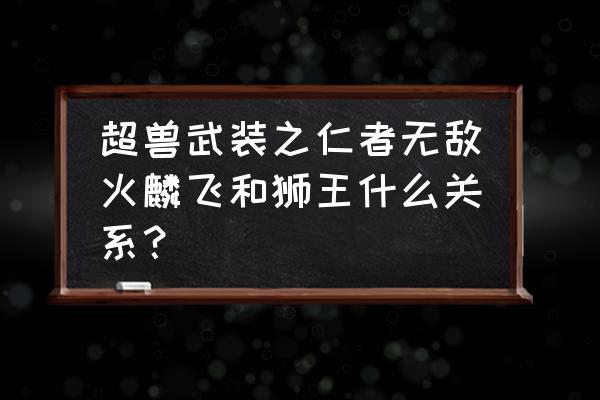 超兽武装狮王为什么不能合体 超兽武装之仁者无敌火麟飞和狮王什么关系？