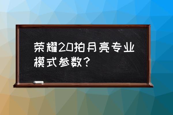 荣耀20参数价位 荣耀20拍月亮专业模式参数？