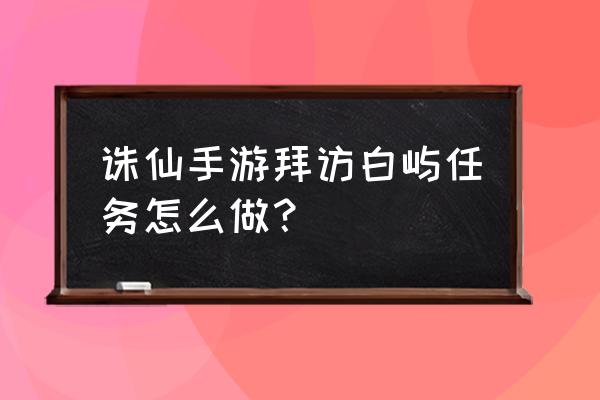 诛仙手游任务一览表 诛仙手游拜访白屿任务怎么做？