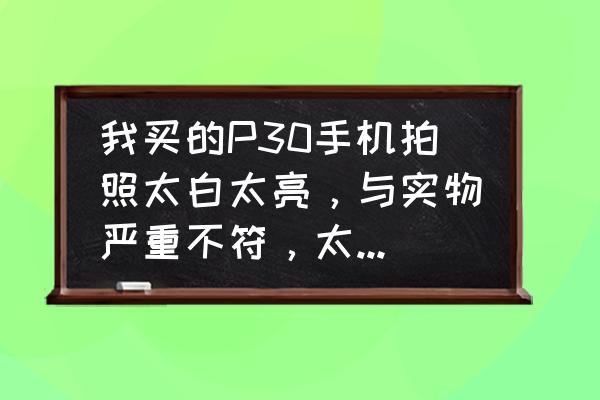 拍照真实不失真的手机 我买的P30手机拍照太白太亮，与实物严重不符，太失真了有解决办法吗？