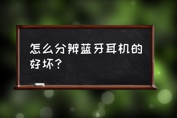 网上怎样挑选蓝牙耳机 怎么分辨蓝牙耳机的好坏？