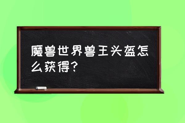 魔兽世界厄运之槌在哪里 魔兽世界兽王头盔怎么获得？