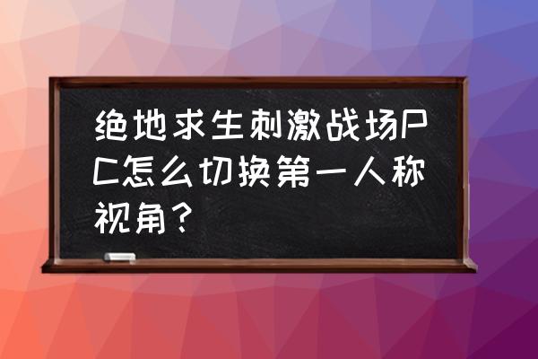 绝地求生刺激战场如何知道人在哪 绝地求生刺激战场PC怎么切换第一人称视角？