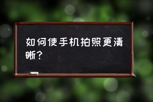 手机拍照怎么变清晰 如何使手机拍照更清晰？