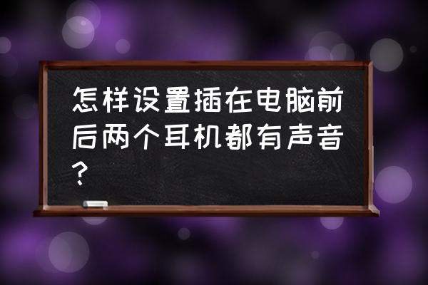 如何设置电脑前面音频 怎样设置插在电脑前后两个耳机都有声音？