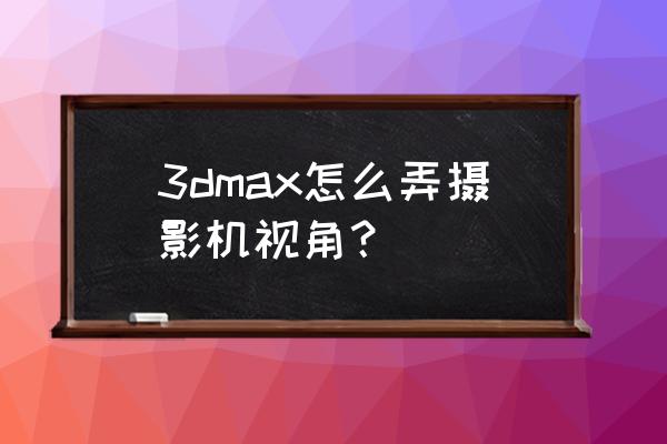 3dmax物理摄像机怎么调整 3dmax怎么弄摄影机视角？