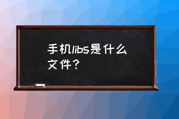 手机里libs是什么文件可以删除吗 手机libs是什么文件？