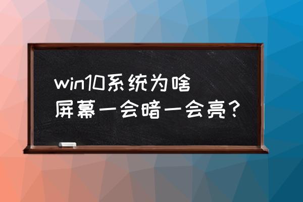 win10屏幕突然很暗没办法看清楚 win10系统为啥屏幕一会暗一会亮？