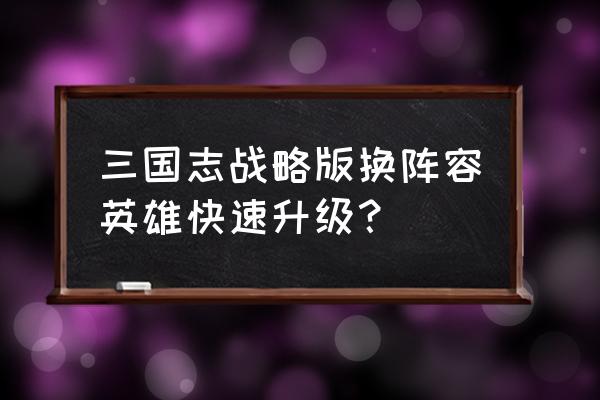 三国志战略版英雄如何快速练级 三国志战略版换阵容英雄快速升级？