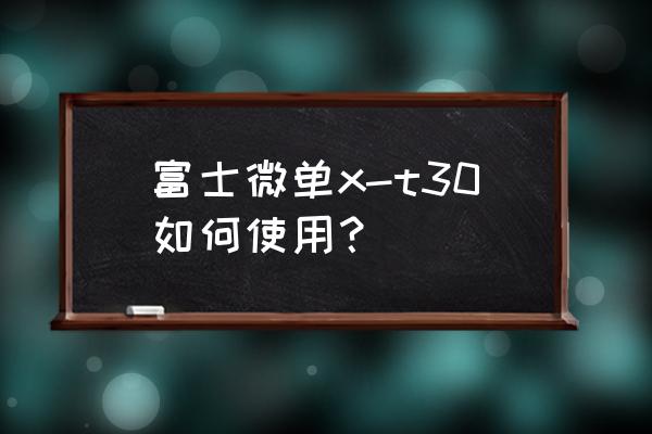 微单相机怎么使用教程 富士微单x-t30如何使用？