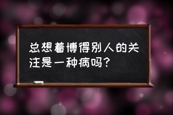 怎么对付表演型人格障碍的人 总想着博得别人的关注是一种病吗？