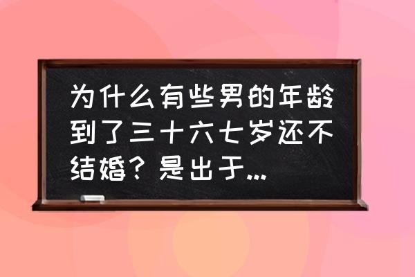 男人为什么都不想结婚 为什么有些男的年龄到了三十六七岁还不结婚？是出于什么心理？