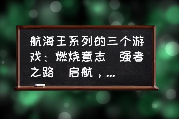 海贼世界什么职业最好 航海王系列的三个游戏：燃烧意志／强者之路／启航，哪个游戏最好？