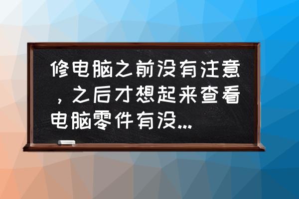 怎么查看自己电脑是否被换了零件 修电脑之前没有注意，之后才想起来查看电脑零件有没有被更换，怎么检查？