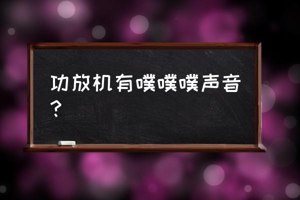 专业音箱音量开大了有噗噗的响声 功放机有噗噗噗声音？