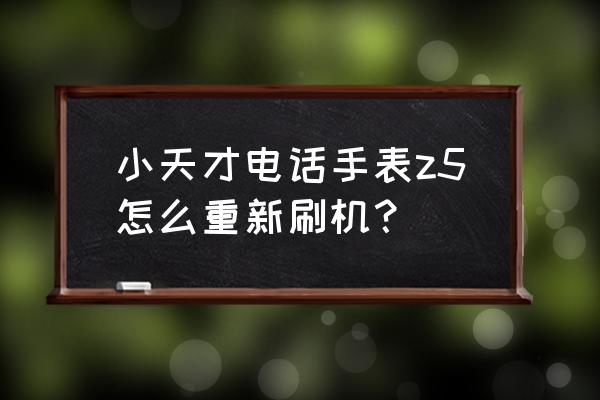 小天才平板电脑怎么重置 小天才电话手表z5怎么重新刷机？