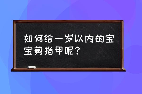 品牌磨甲器婴儿专用 如何给一岁以内的宝宝剪指甲呢？