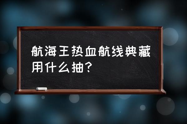 航海王热血航线十连抽怎么中艾斯 航海王热血航线典藏用什么抽？