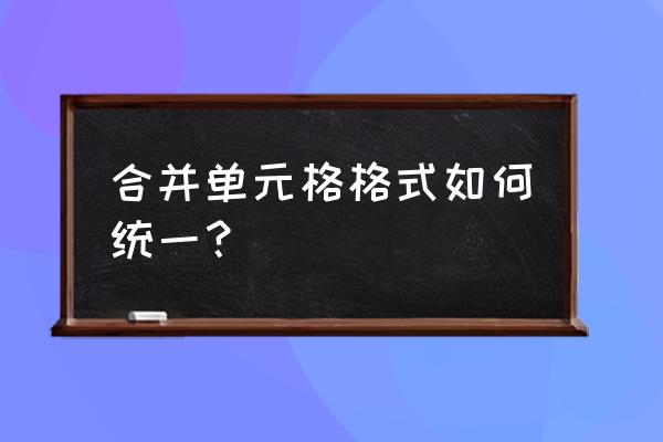 excel技巧合并单元格数据 合并单元格格式如何统一？