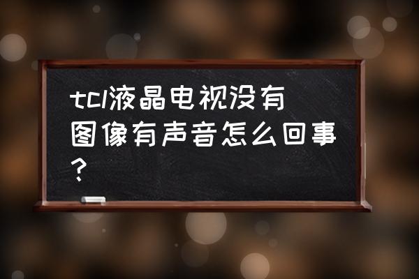 电视没有影像只有声音 tcl液晶电视没有图像有声音怎么回事？