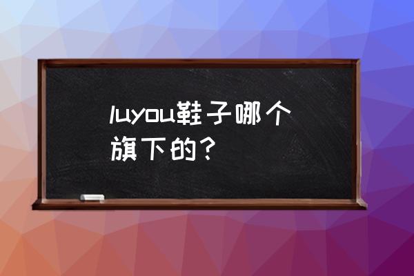 男士凉鞋最新款2022爆款品牌 luyou鞋子哪个旗下的？