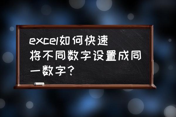 excel怎么快速凑相近数字 excel如何快速将不同数字设置成同一数字？