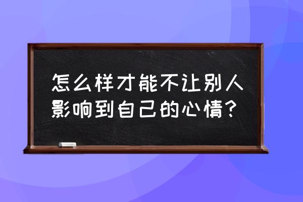 如何不被亲密关系的人影响情绪 怎么样才能不让别人影响到自己的心情？