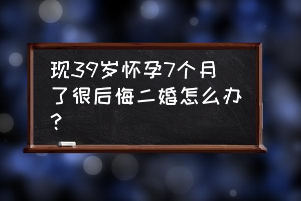 老婆怀孕了想离婚了怎么办 现39岁怀孕7个月了很后悔二婚怎么办？