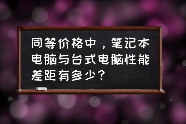 笔记本对比台式电脑优缺点 同等价格中，笔记本电脑与台式电脑性能差距有多少？