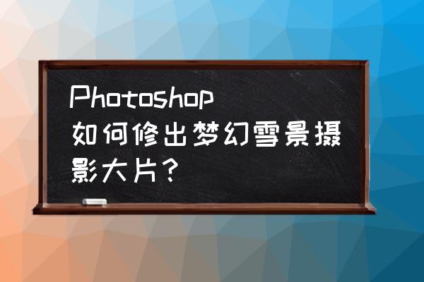 ps雪花字体效果设计 Photoshop如何修出梦幻雪景摄影大片？