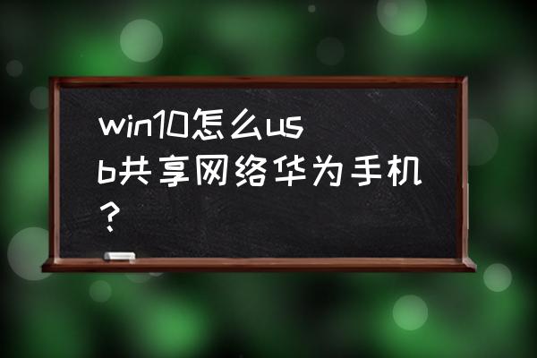 华为usb共享网络怎么开 win10怎么usb共享网络华为手机？