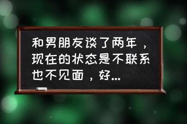 最新版qq没有好友印象 和男朋友谈了两年，现在的状态是不联系也不见面，好像没有我这个女朋友似的，我该怎么办？