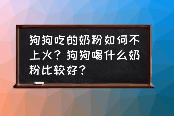 狗狗上火怎么快速消除 狗狗吃的奶粉如何不上火？狗狗喝什么奶粉比较好？