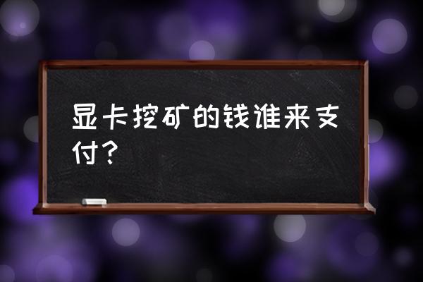 显卡挖矿一天赚多少 显卡挖矿的钱谁来支付？