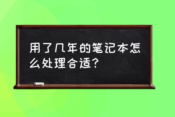 如何用好自己的笔记本电脑 用了几年的笔记本怎么处理合适？