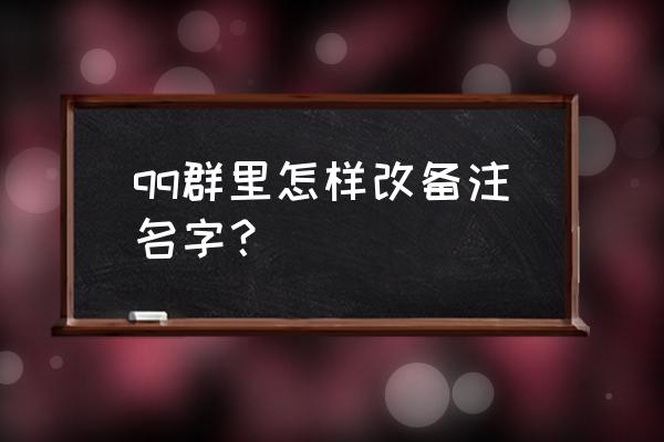 如何备注群里面的姓名 qq群里怎样改备注名字？