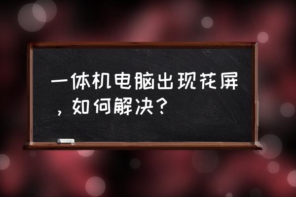 网页正常游戏花屏 一体机电脑出现花屏，如何解决？