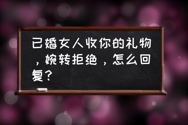 如何给女生送礼物不尴尬 已婚女人收你的礼物，婉转拒绝，怎么回复？