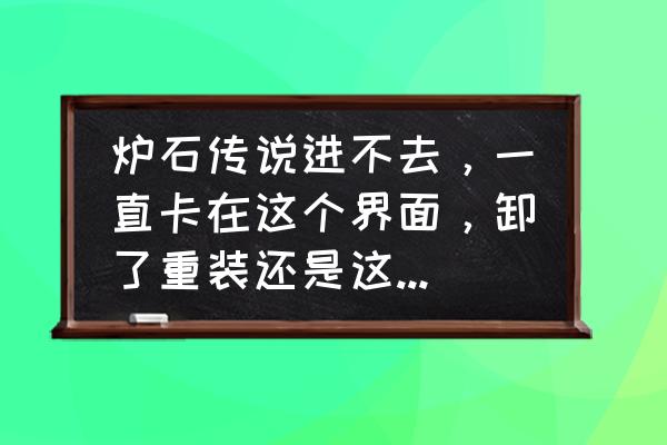 炉石传说手机登录时一直卡在这 炉石传说进不去，一直卡在这个界面，卸了重装还是这样，求解答？