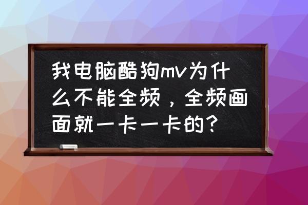 酷狗音乐怎么全屏不带照片 我电脑酷狗mv为什么不能全频，全频画面就一卡一卡的？