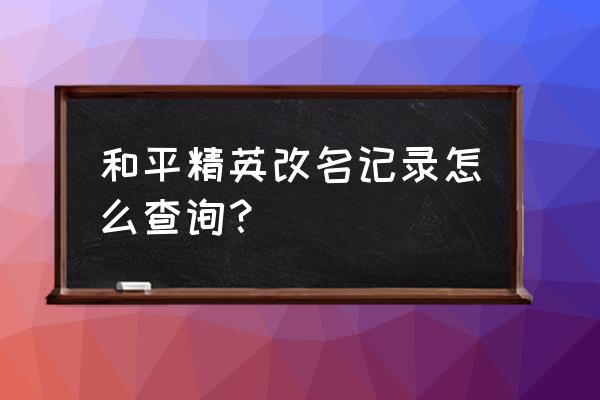 和平精英账号ip查询 和平精英改名记录怎么查询？