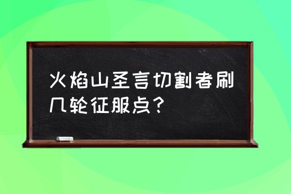 火焰山怎么100%暴击 火焰山圣言切割者刷几轮征服点？