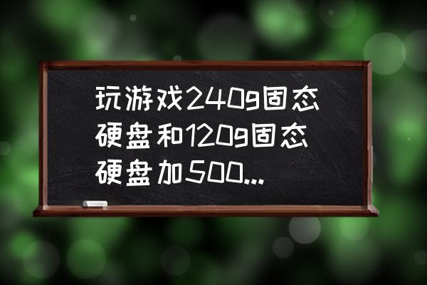 电脑运行内存大好还是固态硬盘大 玩游戏240g固态硬盘和120g固态硬盘加500g机械硬盘哪个好？