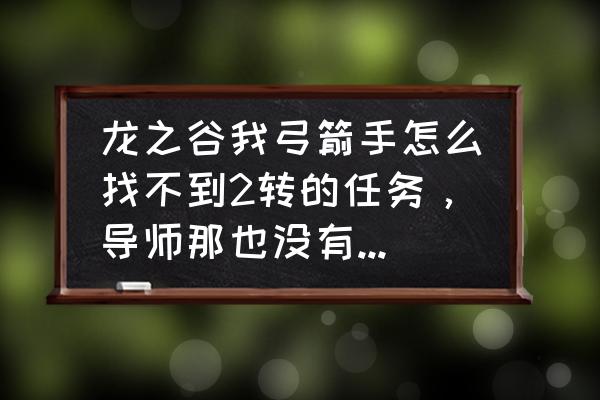 龙之谷箭神二转哪个伤害高 龙之谷我弓箭手怎么找不到2转的任务，导师那也没有，主线任务需要做到哪里啊？