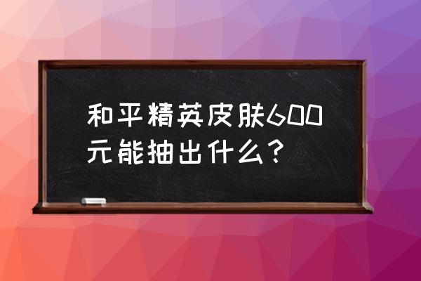 和平精英抽哪个皮肤概率最大 和平精英皮肤600元能抽出什么？