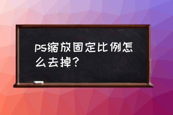 ps缩放工具只能放大 ps缩放固定比例怎么去掉？